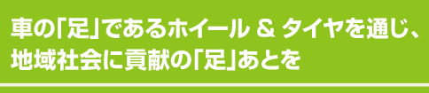 車の「足」であるホイール&タイヤを通じ、 地域社会に貢献の「足」あとを