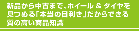 新品から中古まで、ホイール&タイヤを 見つめる「本当の目利き」だからできる 質の高い商品知識